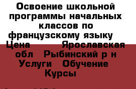 Освоение школьной программы начальных классов по французскому языку. › Цена ­ 350 - Ярославская обл., Рыбинский р-н Услуги » Обучение. Курсы   